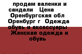 продам валенки и сандали › Цена ­ 500 - Оренбургская обл., Оренбург г. Одежда, обувь и аксессуары » Женская одежда и обувь   